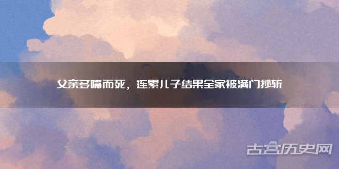 父亲多嘴而死，连累儿子结果全家被满门抄斩