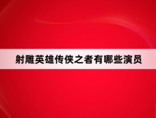 射雕英雄传侠之者有哪些演员