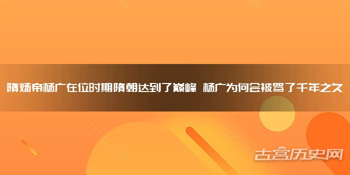 隋炀帝杨广在位时期隋朝达到了巅峰 杨广为何会被骂了千年之久