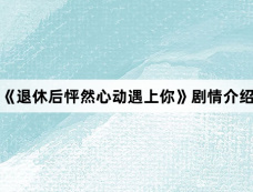 《退休后怦然心动遇上你》剧情介绍