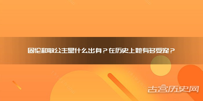 固伦和敬公主是什么出身？在历史上她有多受宠？