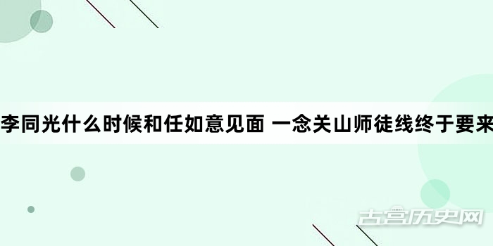 李同光什么时候和任如意见面 一念关山师徒线终于要来了