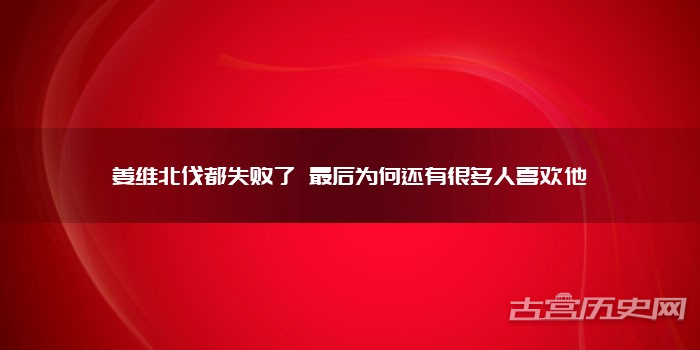 姜维北伐都失败了 最后为何还有很多人喜欢他