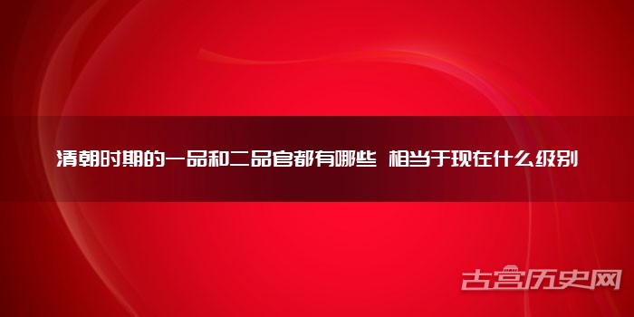 清朝时期的一品和二品官都有哪些 相当于现在什么级别