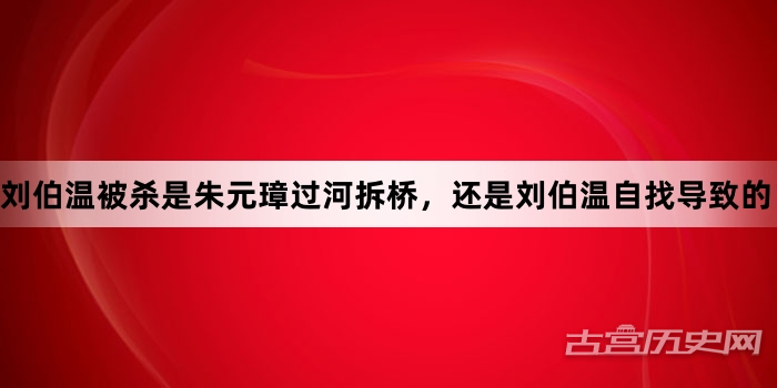刘伯温被杀是朱元璋过河拆桥，还是刘伯温自找导致的？