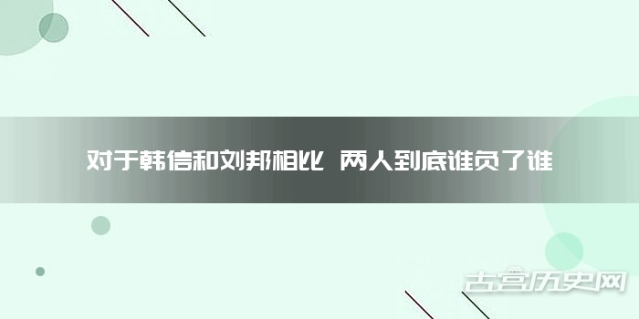 对于韩信和刘邦相比 两人到底谁负了谁