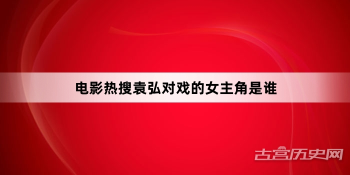电影热搜袁弘对戏的女主角是谁