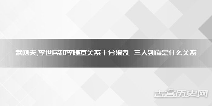 武则天,李世民和李隆基关系十分混乱 三人到底是什么关系