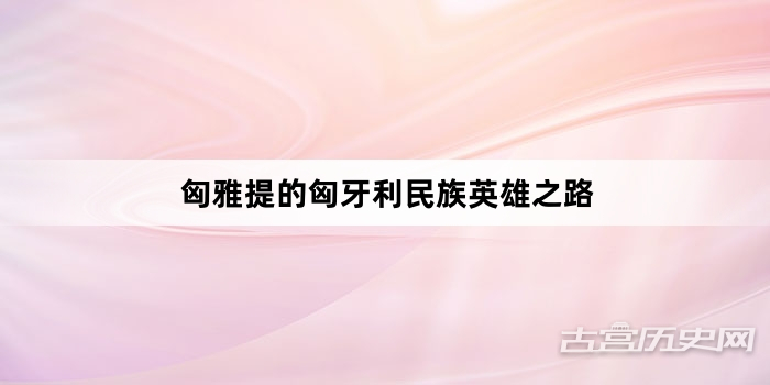 匈雅提的匈牙利民族英雄之路