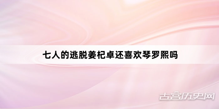 七人的逃脱姜杞卓还喜欢琴罗熙吗