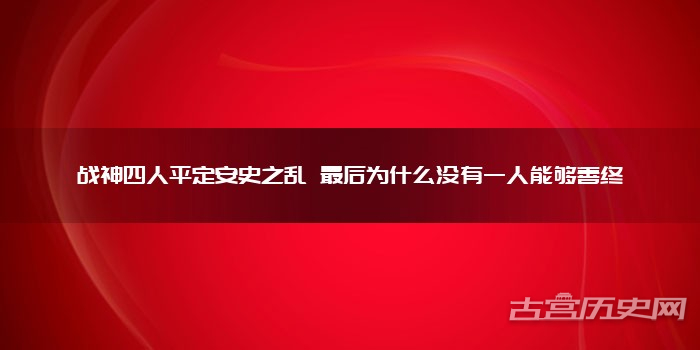 战神四人平定安史之乱 最后为什么没有一人能够善终