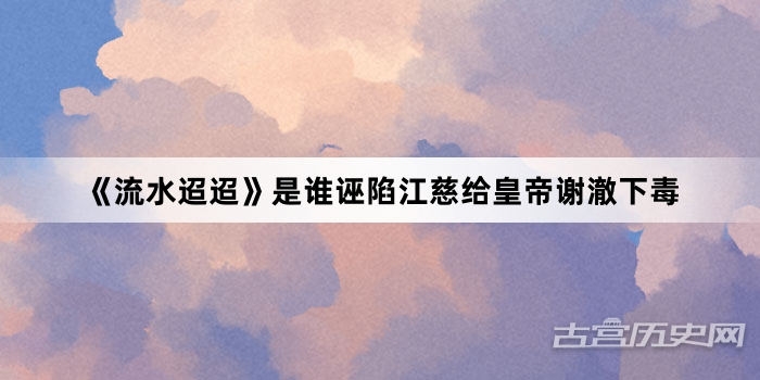 《流水迢迢》是谁诬陷江慈给皇帝谢澈下毒