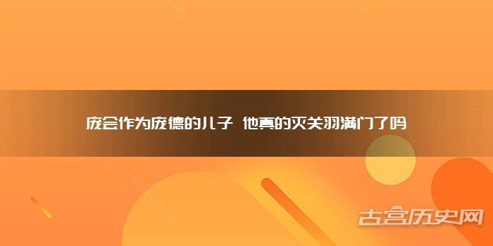 庞会作为庞德的儿子 他真的灭关羽满门了吗