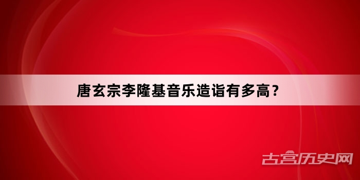 唐玄宗李隆基音乐造诣有多高？
