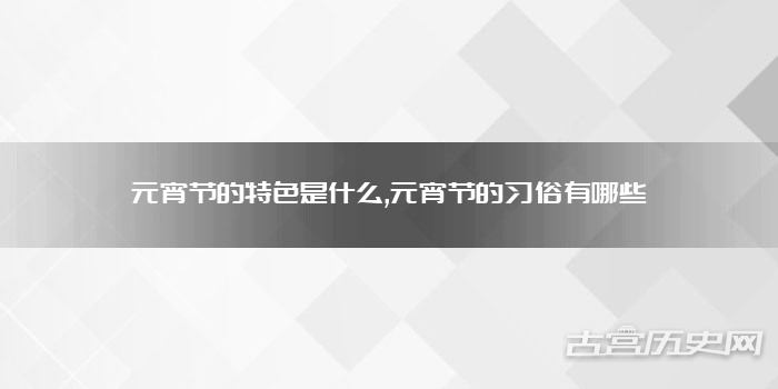 元宵节的特色是什么,元宵节的习俗有哪些