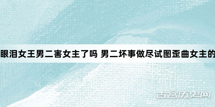 眼泪女王男二害女主了吗 男二坏事做尽试图歪曲女主的记忆