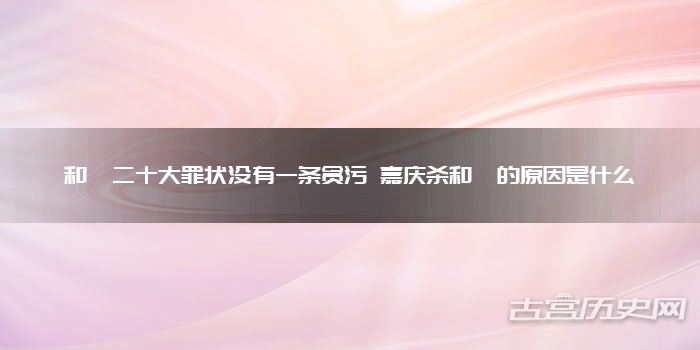 和珅二十大罪状没有一条贪污 嘉庆杀和珅的原因是什么