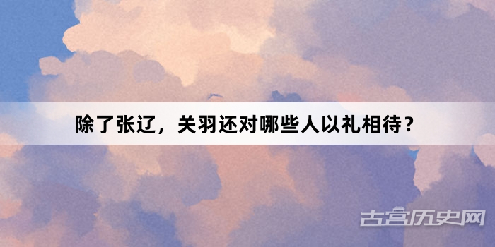 除了张辽，关羽还对哪些人以礼相待？