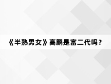 《半熟男女》高鹏是富二代吗?