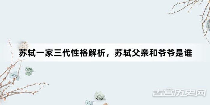 苏轼一家三代性格解析，苏轼父亲和爷爷是谁
