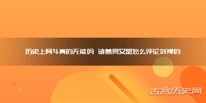 历史上阿斗真的无能吗 诸葛亮又是怎么评论刘禅的