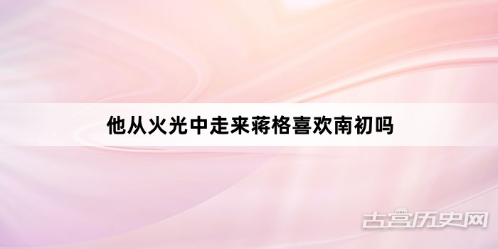 他从火光中走来蒋格喜欢南初吗