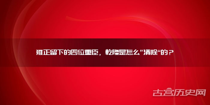 雍正留下的四位重臣，乾隆是怎么”清除“的？