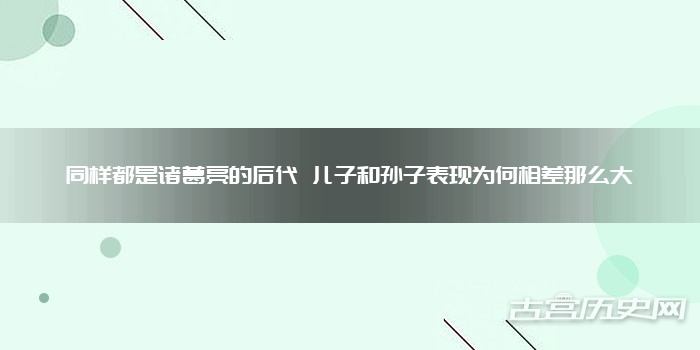 同样都是诸葛亮的后代 儿子和孙子表现为何相差那么大