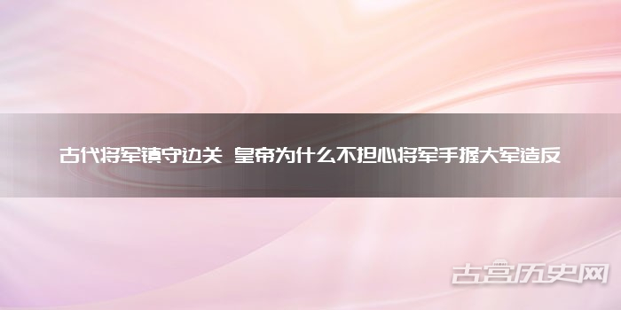 古代将军镇守边关 皇帝为什么不担心将军手握大军造反