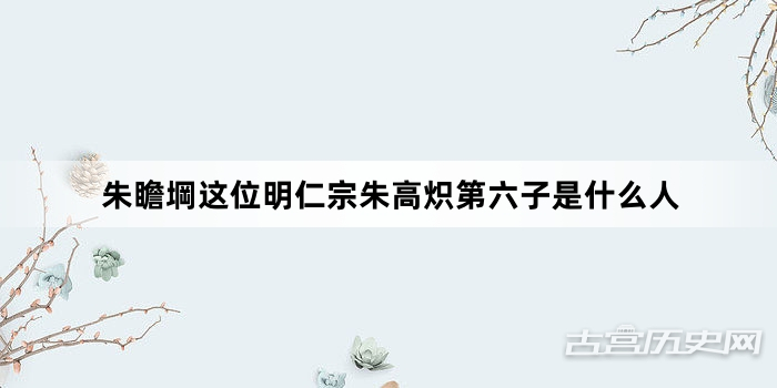 朱瞻堈这位明仁宗朱高炽第六子是什么人