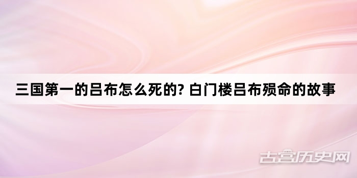 三国第一的吕布怎么死的? 白门楼吕布殒命的故事