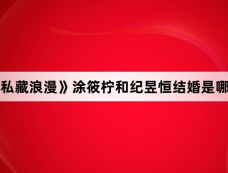 《私藏浪漫》涂筱柠和纪昱恒结婚是哪集