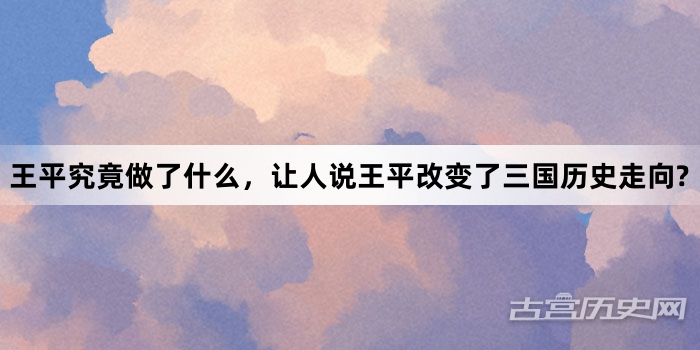 王平究竟做了什么，让人说王平改变了三国历史走向?