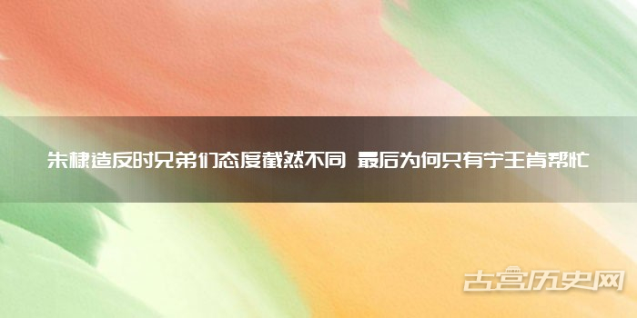 朱棣造反时兄弟们态度截然不同 最后为何只有宁王肯帮忙