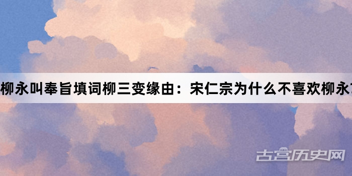 柳永叫奉旨填词柳三变缘由：宋仁宗为什么不喜欢柳永?