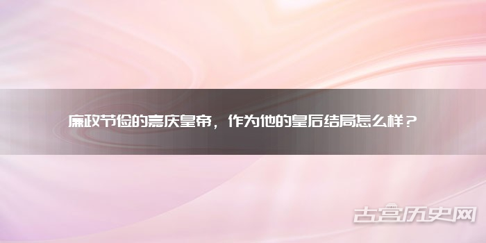 廉政节俭的嘉庆皇帝，作为他的皇后结局怎么样？