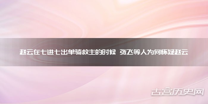 赵云在七进七出单骑救主的时候 张飞等人为何怀疑赵云