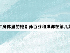 《拜托了身体里的她》孙百芬和洋洋在第几集在一起