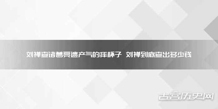刘禅查诸葛亮遗产气的摔杯子 刘禅到底查出多少钱