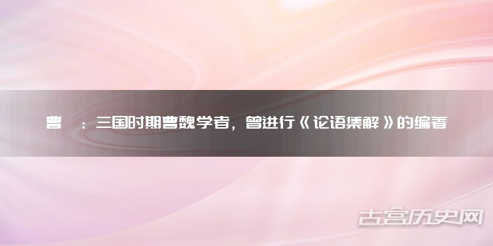 曹羲：三国时期曹魏学者，曾进行《论语集解》的编著