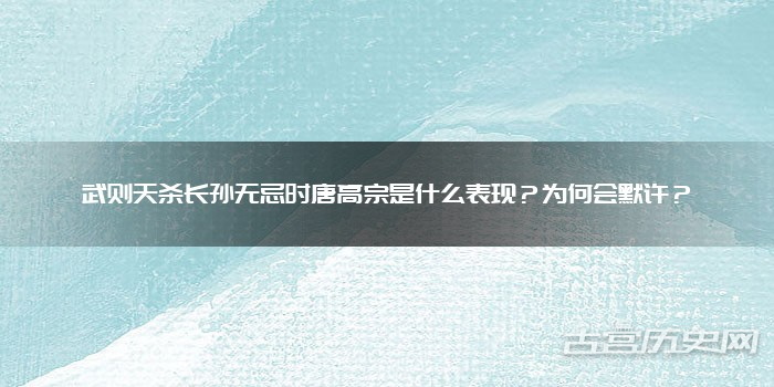 武则天杀长孙无忌时唐高宗是什么表现？为何会默许？
