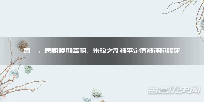 萧遘：唐朝晚期宰相，朱玫之乱被平定后被诬陷赐死