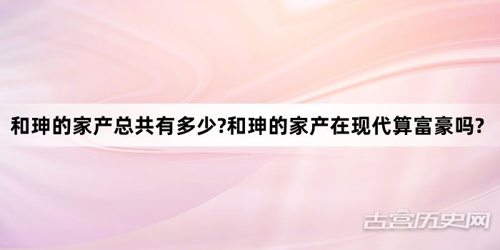 和珅的家产总共有多少?和珅的家产在现代算富豪吗?
