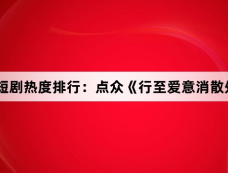 1月23日短剧热度排行:点众《行至爱意消散处》登顶第一
