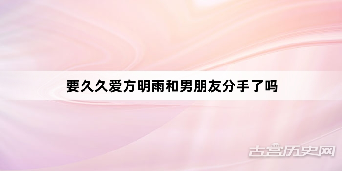 要久久爱方明雨和男朋友分手了吗