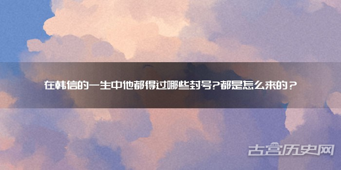 在韩信的一生中他都得过哪些封号?都是怎么来的？