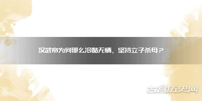 汉武帝为何那么冷酷无情，坚持立子杀母？