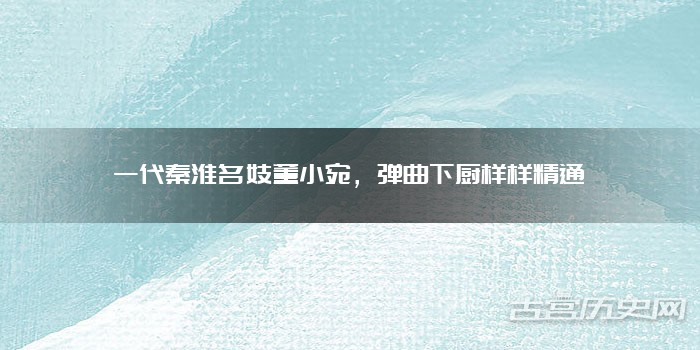 一代秦淮名妓董小宛，弹曲下厨样样精通