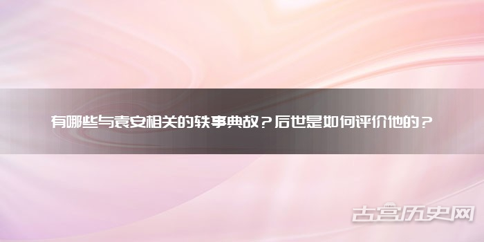 有哪些与袁安相关的轶事典故？后世是如何评价他的？