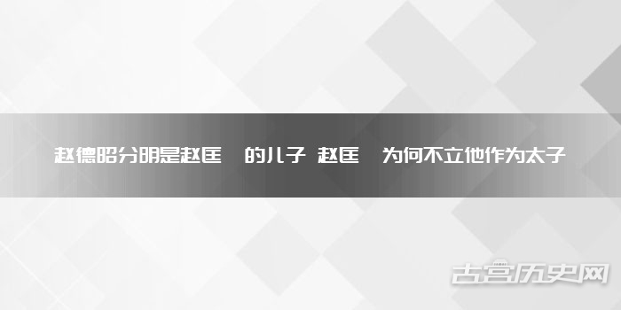 赵德昭分明是赵匡胤的儿子 赵匡胤为何不立他作为太子